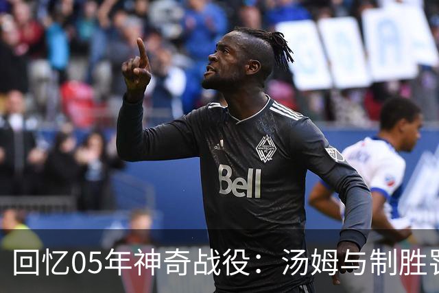 回忆05年神奇战役：汤姆与制胜罚球的尴尬瞬间