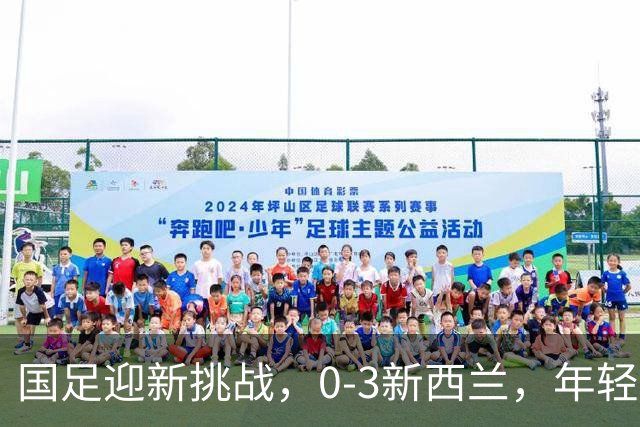 国足迎新挑战，0-3新西兰，年轻小将黄晟豪首次上阵